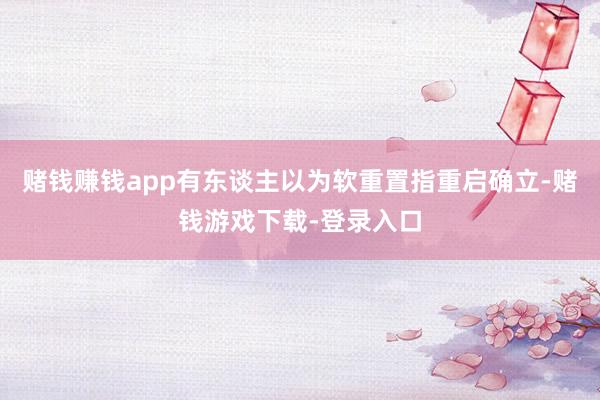 赌钱赚钱app有东谈主以为软重置指重启确立-赌钱游戏下载-登录入口