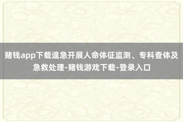 赌钱app下载遑急开展人命体征监测、专科查体及急救处理-赌钱游戏下载-登录入口