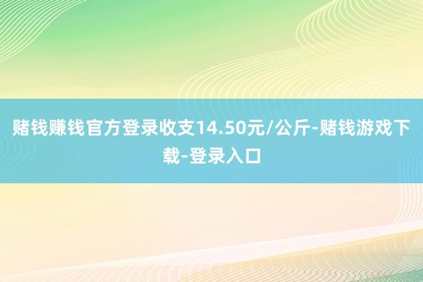 赌钱赚钱官方登录收支14.50元/公斤-赌钱游戏下载-登录入口