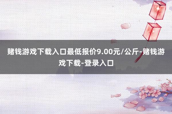赌钱游戏下载入口最低报价9.00元/公斤-赌钱游戏下载-登录入口