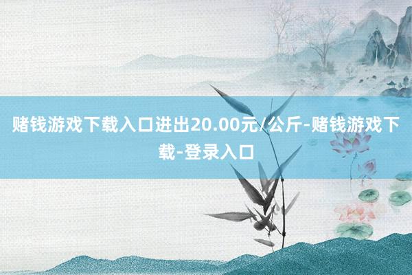 赌钱游戏下载入口进出20.00元/公斤-赌钱游戏下载-登录入口