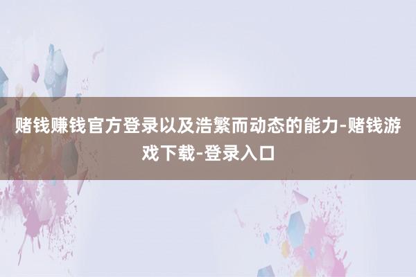 赌钱赚钱官方登录以及浩繁而动态的能力-赌钱游戏下载-登录入口