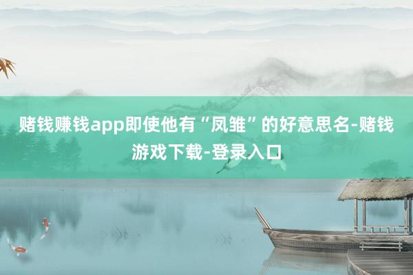 赌钱赚钱app即使他有“凤雏”的好意思名-赌钱游戏下载-登录入口