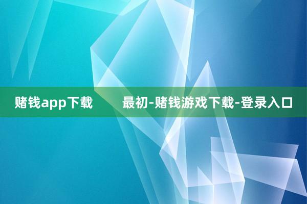 赌钱app下载        最初-赌钱游戏下载-登录入口