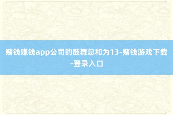 赌钱赚钱app公司的鼓舞总和为13-赌钱游戏下载-登录入口