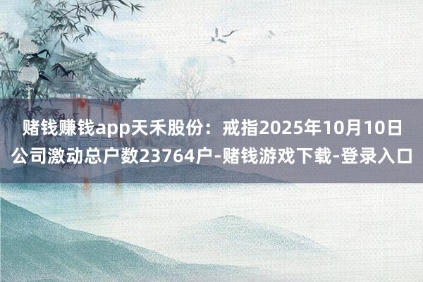 赌钱赚钱app天禾股份：戒指2025年10月10日公司激动总户数23764户-赌钱游戏下载-登录入口