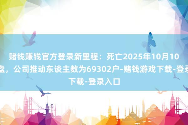 赌钱赚钱官方登录新里程：死亡2025年10月10日收盘，公司推动东谈主数为69302户-赌钱游戏下载-登录入口