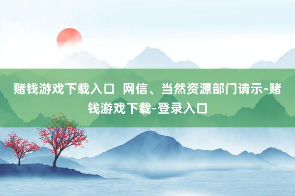 赌钱游戏下载入口  网信、当然资源部门请示-赌钱游戏下载-登录入口