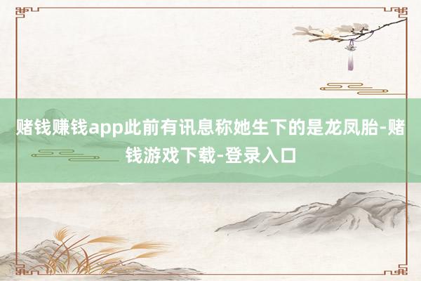 赌钱赚钱app此前有讯息称她生下的是龙凤胎-赌钱游戏下载-登录入口