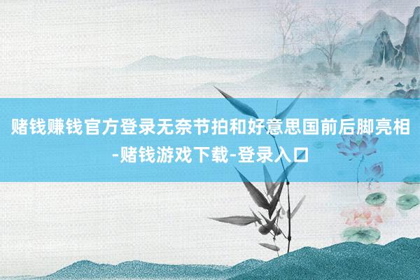 赌钱赚钱官方登录无奈节拍和好意思国前后脚亮相-赌钱游戏下载-登录入口