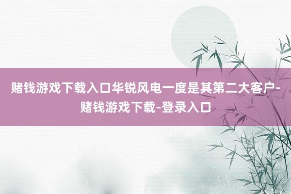 赌钱游戏下载入口华锐风电一度是其第二大客户-赌钱游戏下载-登录入口