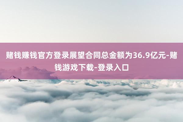 赌钱赚钱官方登录展望合同总金额为36.9亿元-赌钱游戏下载-登录入口