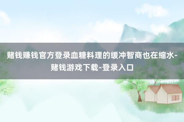 赌钱赚钱官方登录血糖料理的缓冲智商也在缩水-赌钱游戏下载-登录入口