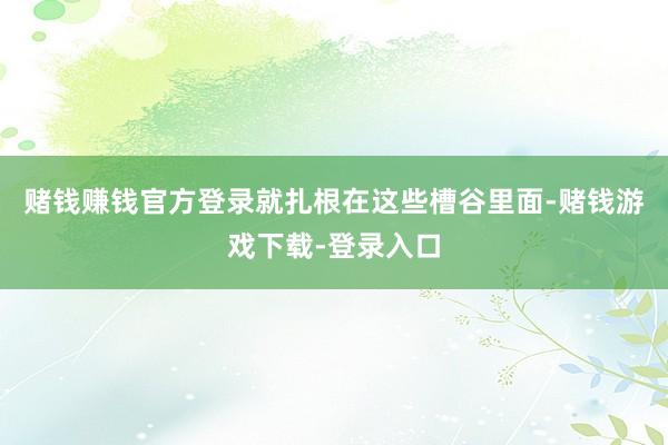 赌钱赚钱官方登录就扎根在这些槽谷里面-赌钱游戏下载-登录入口