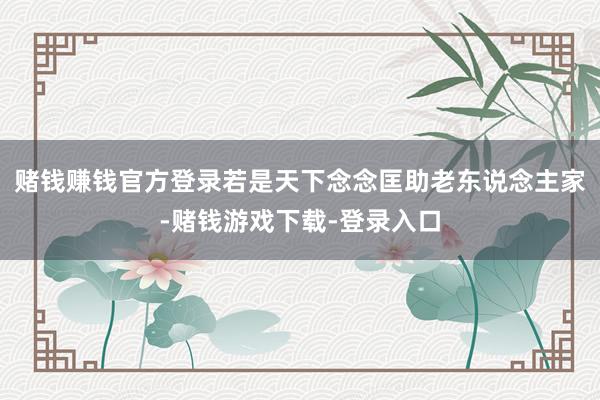 赌钱赚钱官方登录若是天下念念匡助老东说念主家-赌钱游戏下载-登录入口