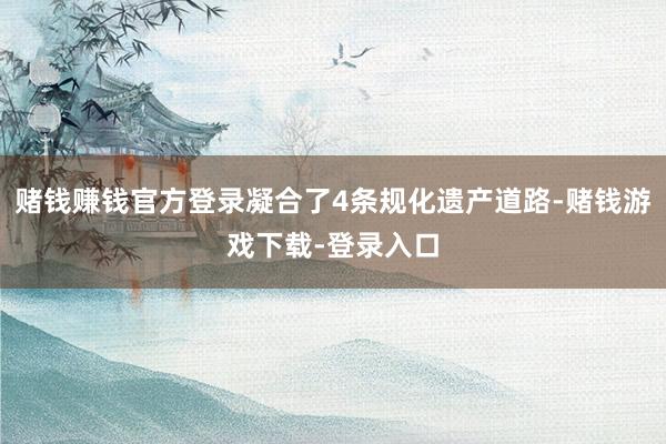 赌钱赚钱官方登录凝合了4条规化遗产道路-赌钱游戏下载-登录入口