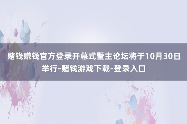 赌钱赚钱官方登录开幕式暨主论坛将于10月30日举行-赌钱游戏下载-登录入口