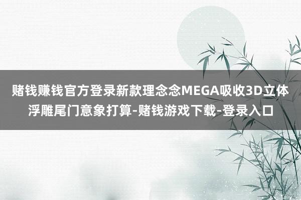 赌钱赚钱官方登录新款理念念MEGA吸收3D立体浮雕尾门意象打算-赌钱游戏下载-登录入口