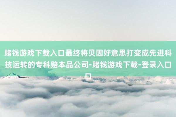 赌钱游戏下载入口最终将贝因好意思打变成先进科技运转的专科赔本品公司-赌钱游戏下载-登录入口