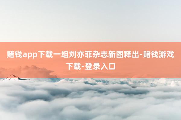 赌钱app下载一组刘亦菲杂志新图释出-赌钱游戏下载-登录入口