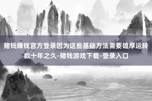 赌钱赚钱官方登录因为这些基础方法需要雄厚运转数十年之久-赌钱游戏下载-登录入口