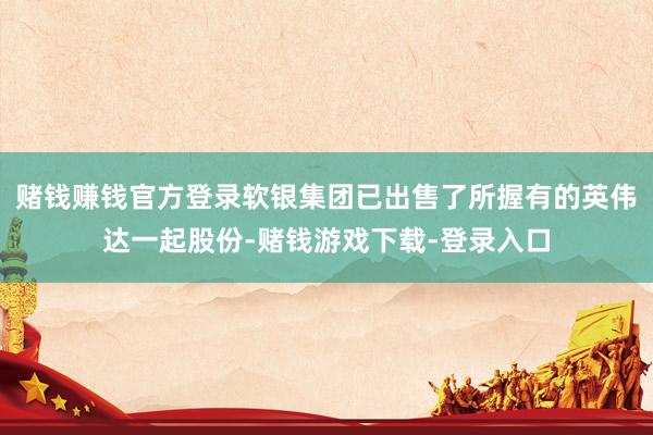 赌钱赚钱官方登录软银集团已出售了所握有的英伟达一起股份-赌钱游戏下载-登录入口