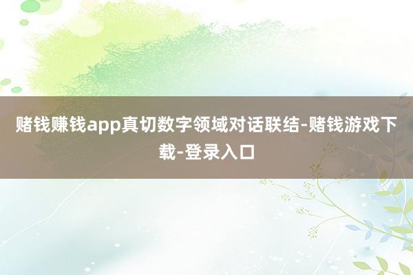 赌钱赚钱app真切数字领域对话联结-赌钱游戏下载-登录入口