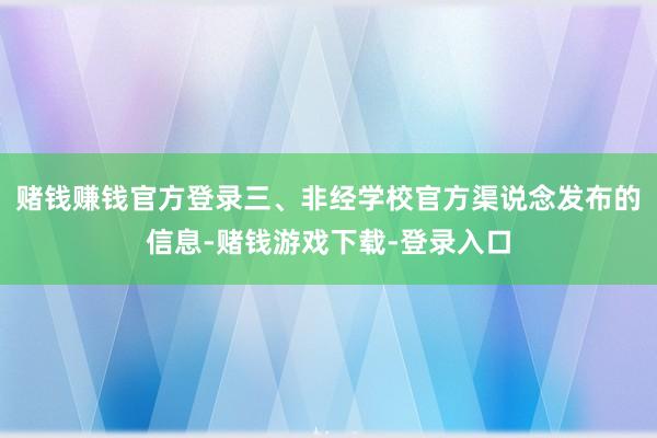 赌钱赚钱官方登录三、非经学校官方渠说念发布的信息-赌钱游戏下载-登录入口