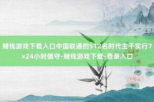 赌钱游戏下载入口中国联通的512名时代主干实行7×24小时值守-赌钱游戏下载-登录入口