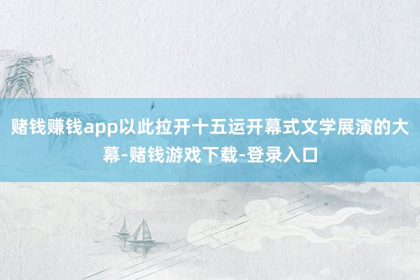 赌钱赚钱app以此拉开十五运开幕式文学展演的大幕-赌钱游戏下载-登录入口