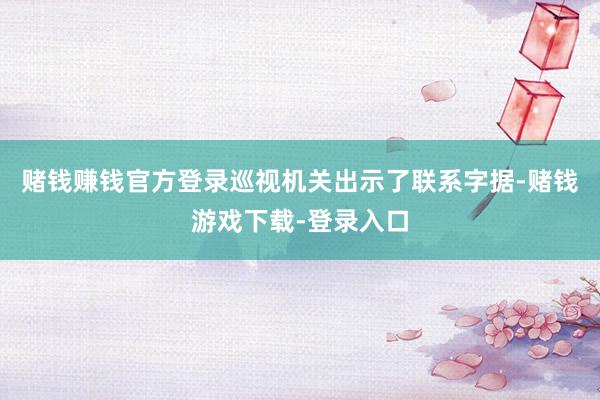 赌钱赚钱官方登录巡视机关出示了联系字据-赌钱游戏下载-登录入口