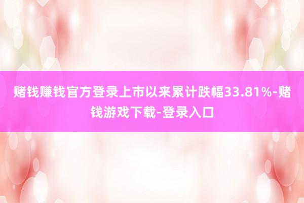 赌钱赚钱官方登录上市以来累计跌幅33.81%-赌钱游戏下载-登录入口