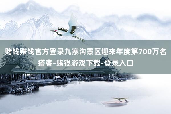 赌钱赚钱官方登录九寨沟景区迎来年度第700万名搭客-赌钱游戏下载-登录入口