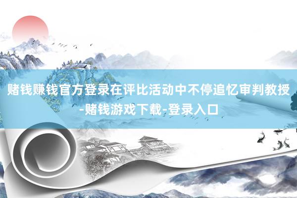 赌钱赚钱官方登录在评比活动中不停追忆审判教授-赌钱游戏下载-登录入口