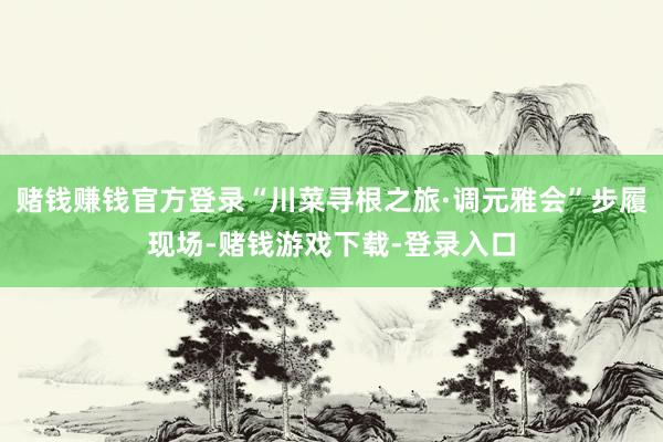 赌钱赚钱官方登录“川菜寻根之旅·调元雅会”步履现场-赌钱游戏下载-登录入口