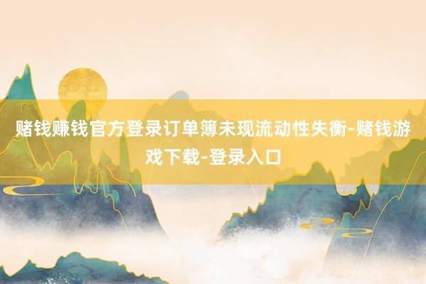 赌钱赚钱官方登录订单簿未现流动性失衡-赌钱游戏下载-登录入口