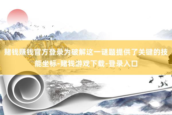 赌钱赚钱官方登录为破解这一谜题提供了关键的技能坐标-赌钱游戏下载-登录入口