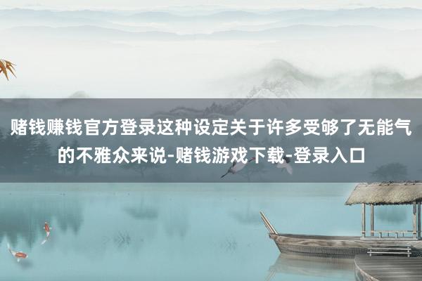赌钱赚钱官方登录这种设定关于许多受够了无能气的不雅众来说-赌钱游戏下载-登录入口