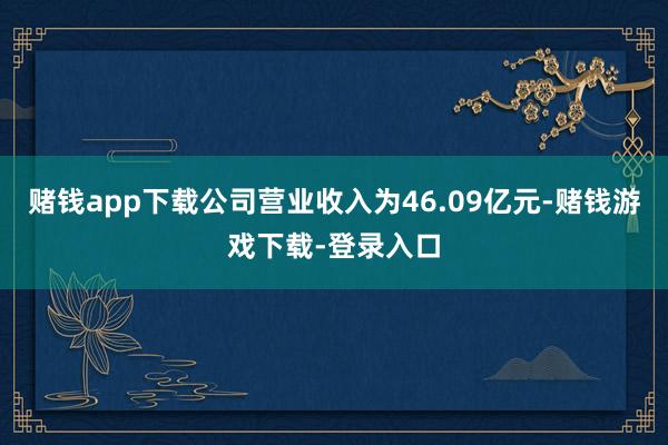 赌钱app下载公司营业收入为46.09亿元-赌钱游戏下载-登录入口