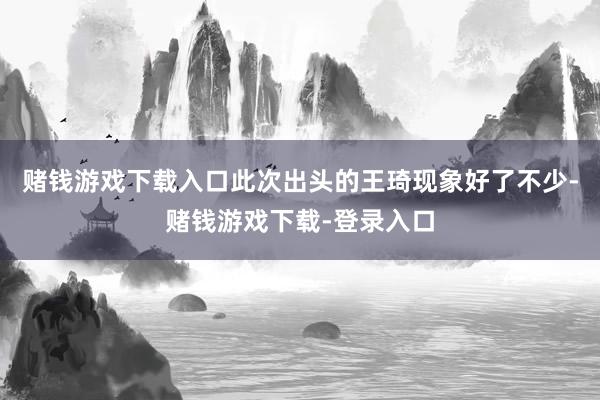 赌钱游戏下载入口此次出头的王琦现象好了不少-赌钱游戏下载-登录入口