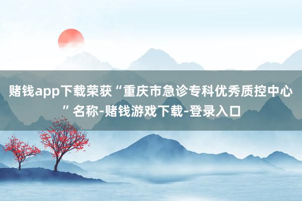 赌钱app下载荣获“重庆市急诊专科优秀质控中心”名称-赌钱游戏下载-登录入口