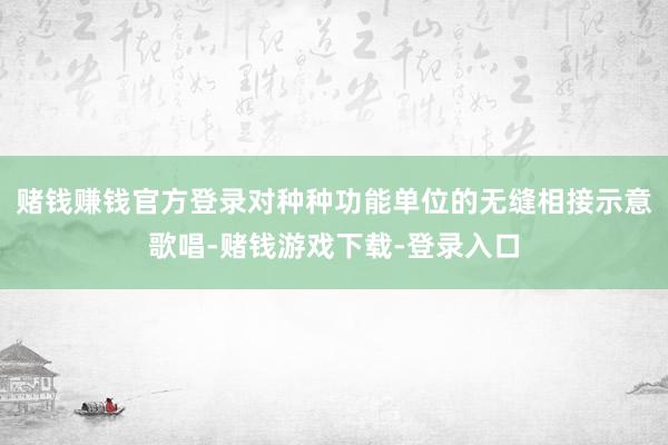 赌钱赚钱官方登录对种种功能单位的无缝相接示意歌唱-赌钱游戏下载-登录入口