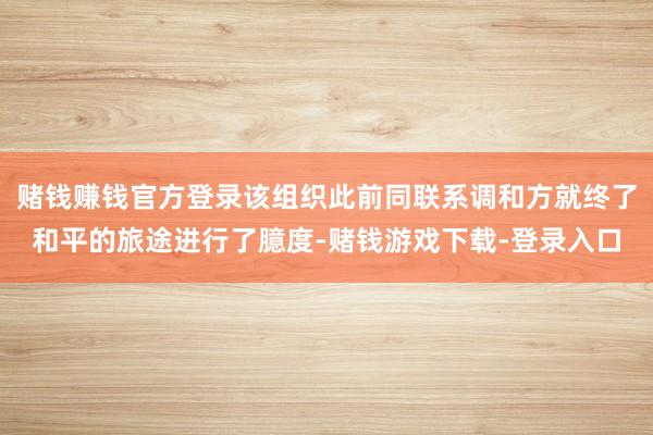 赌钱赚钱官方登录该组织此前同联系调和方就终了和平的旅途进行了臆度-赌钱游戏下载-登录入口