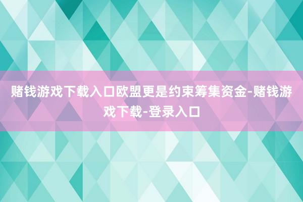 赌钱游戏下载入口欧盟更是约束筹集资金-赌钱游戏下载-登录入口