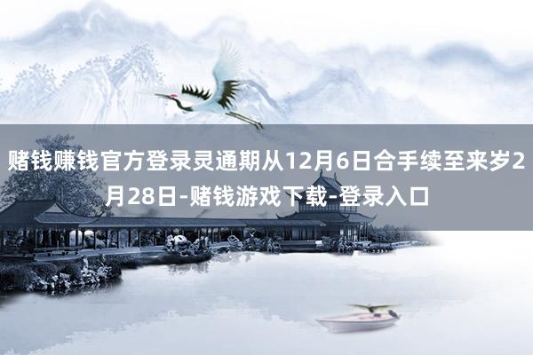 赌钱赚钱官方登录灵通期从12月6日合手续至来岁2月28日-赌钱游戏下载-登录入口