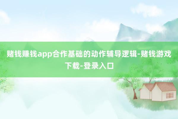 赌钱赚钱app合作基础的动作辅导逻辑-赌钱游戏下载-登录入口