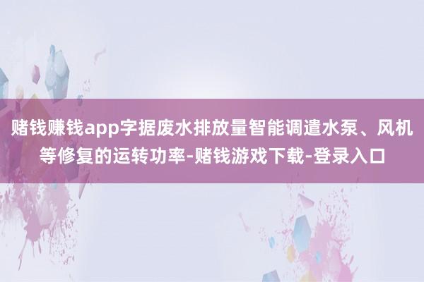 赌钱赚钱app字据废水排放量智能调遣水泵、风机等修复的运转功率-赌钱游戏下载-登录入口