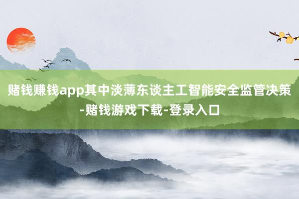 赌钱赚钱app其中淡薄东谈主工智能安全监管决策-赌钱游戏下载-登录入口