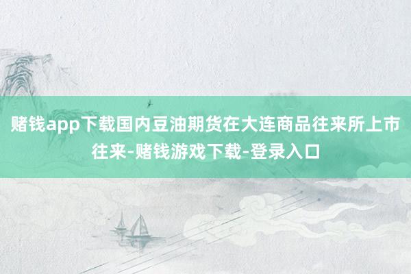 赌钱app下载国内豆油期货在大连商品往来所上市往来-赌钱游戏下载-登录入口