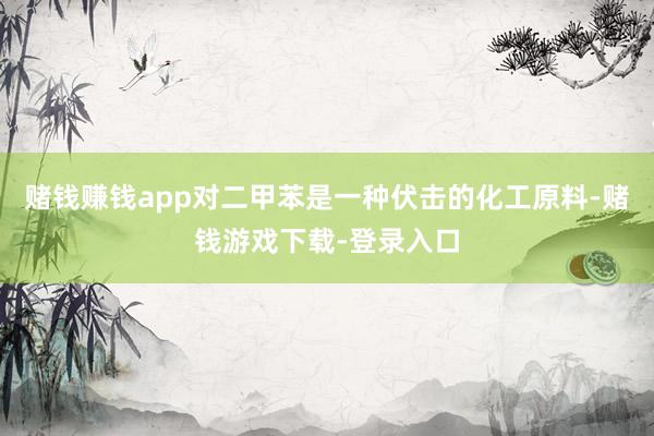 赌钱赚钱app对二甲苯是一种伏击的化工原料-赌钱游戏下载-登录入口